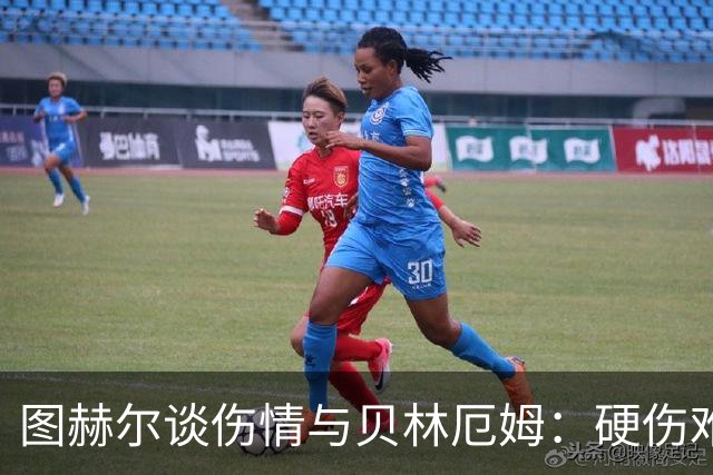 图赫尔谈伤情与贝林厄姆：硬伤难挡前路辉煌